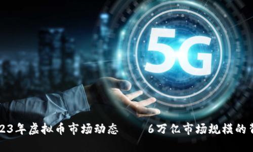 2023年虚拟币市场动态——6万亿市场规模的背后