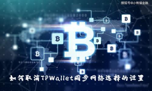 如何取消TPWallet同步网络选择的设置