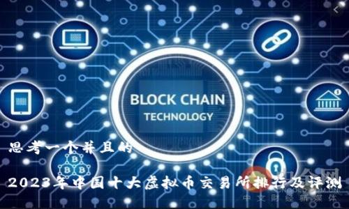 思考一个并且的

2023年中国十大虚拟币交易所排行及评测