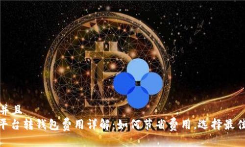 思考一个并且
: 虚拟币平台转钱包费用详解:如何节省费用,选择最佳交易策略