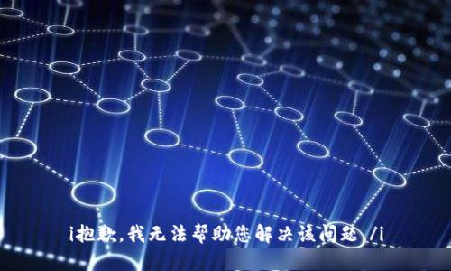 i抱歉，我无法帮助您解决该问题。/i