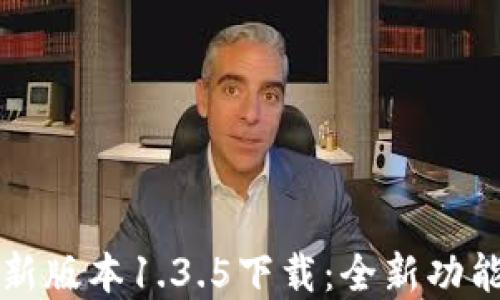 
tpwallet最新版本1.3.5下载：全新功能与使用指南