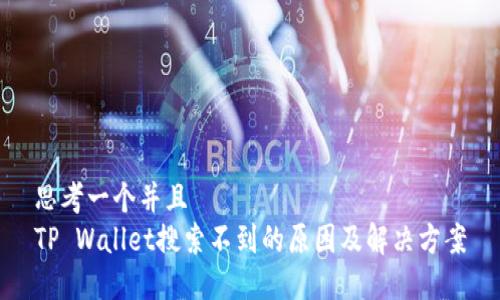 思考一个并且  
TP Wallet搜索不到的原因及解决方案