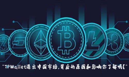 “TPWallet退出中国市场，背后的原因和影响你了解吗？”