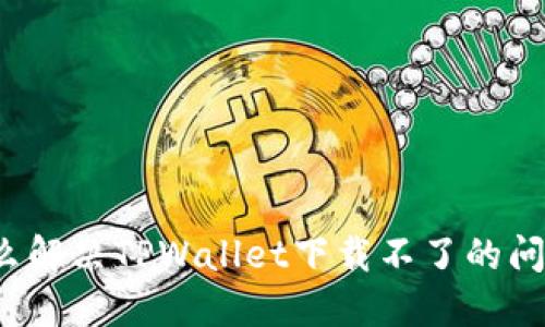 怎么解决TPWallet下载不了的问题？