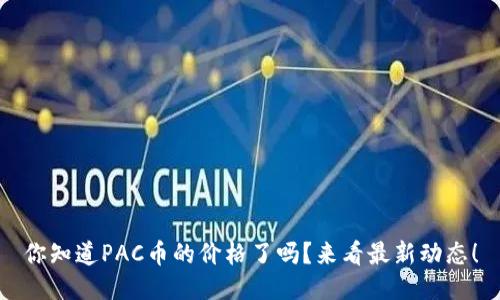 你知道PAC币的价格了吗？来看最新动态！
