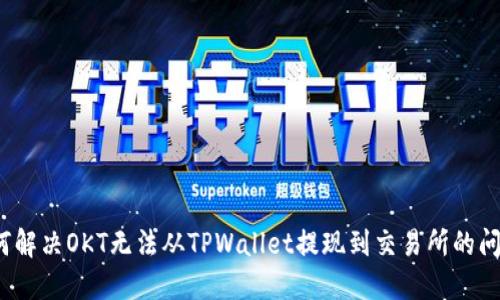 如何解决OKT无法从TPWallet提现到交易所的问题？