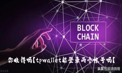 你晓得吗？tpwallet能登录两个帐号吗？