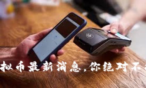 今天虚拟币最新消息，你绝对不能错过！