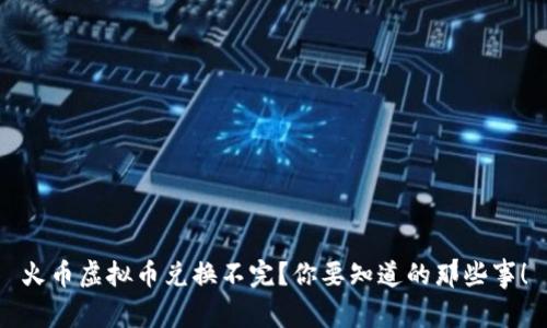 火币虚拟币兑换不完？你要知道的那些事！