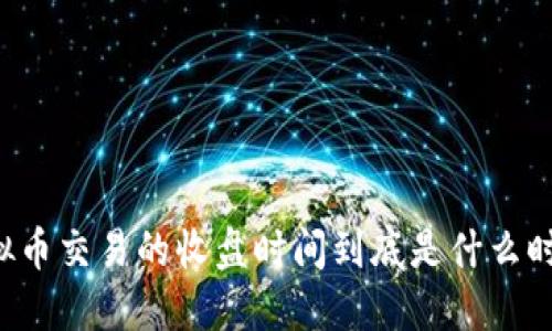 虚拟币交易的收盘时间到底是什么时候？