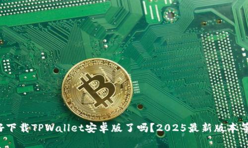 你准备好下载TPWallet安卓版了吗？2025最新版本等你体验！