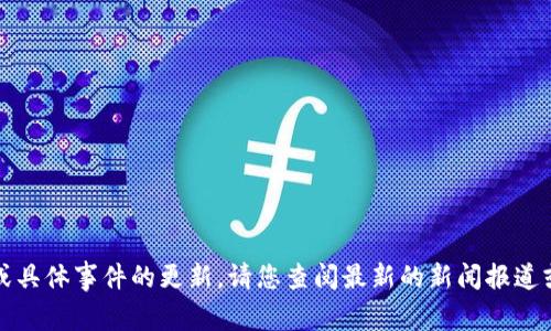 抱歉，我无法提供实时的信息或具体事件的更新。请您查阅最新的新闻报道或官方声明来获取准确的信息。
